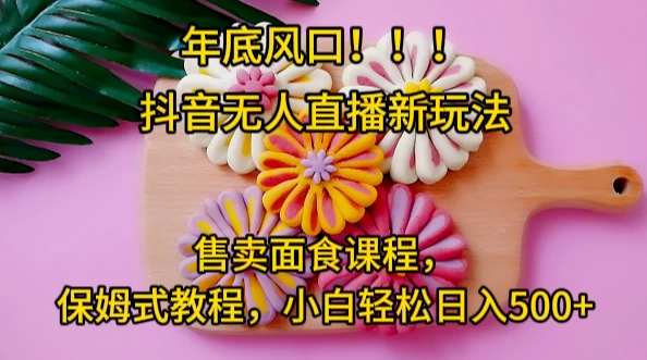 年底风口,抖音无人直播新玩法,售卖面食课程,保姆式教程,小白轻松日入500+ 年底风口,抖音无人直播新玩法,售卖面食课程,保姆式教程,小白轻松日入500+