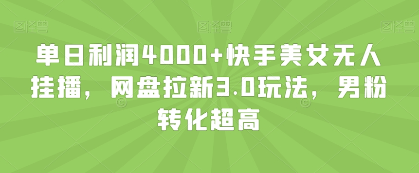 单日利润4000+快手美女无人挂播,网盘拉新3.0玩法,男粉转化超高【揭秘】 单日利润4000+快手美女无人挂播,网盘拉新3.0玩法,男粉转化超高【揭秘】