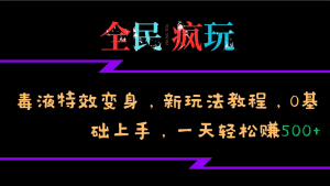 全民疯玩的毒液特效变身，新玩法教程，0基础上手，一天轻松赚500+-副业吧创业